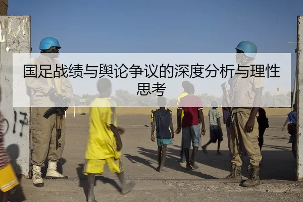 国足战绩与舆论争议的深度分析与理性思考