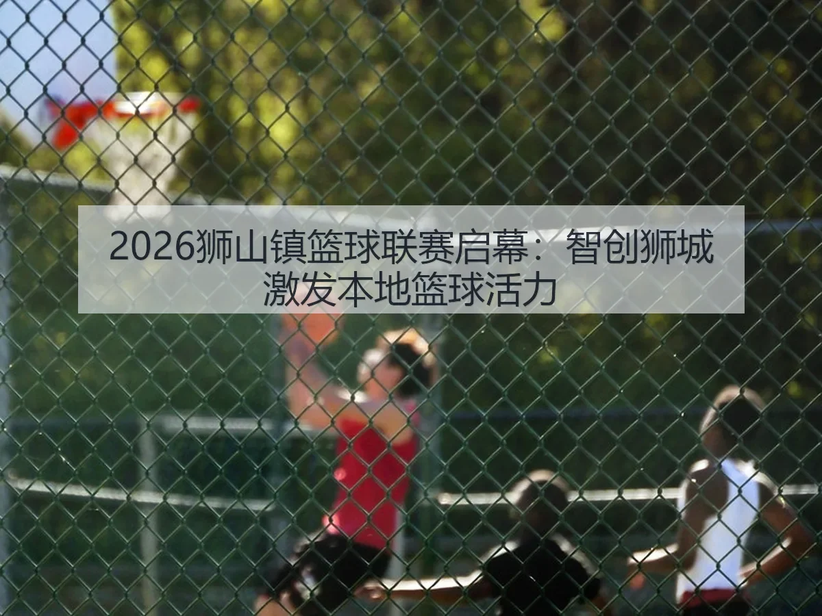 2026狮山镇篮球联赛启幕:智创狮城激发本地篮球活力