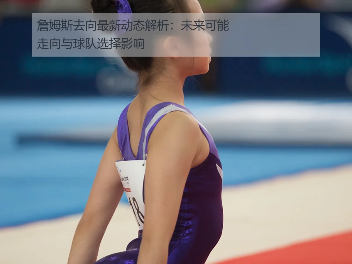詹姆斯去向最新动态解析:未来可能走向与球队选择影响