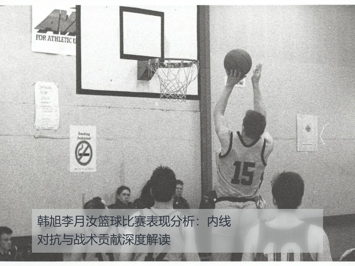 韩旭李月汝篮球比赛表现分析：内线对抗与战术贡献深度解读